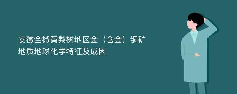 安徽全椒黄梨树地区金（含金）铜矿地质地球化学特征及成因