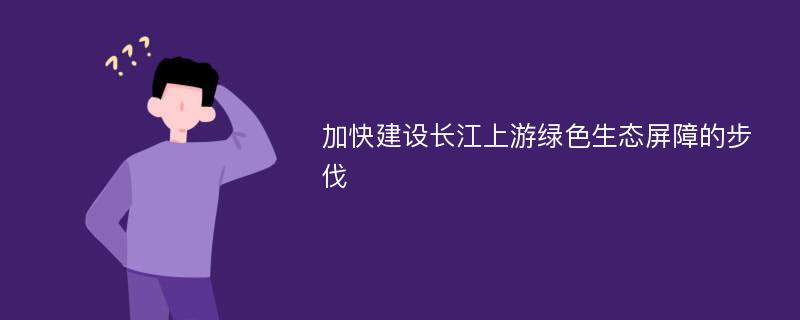 加快建设长江上游绿色生态屏障的步伐