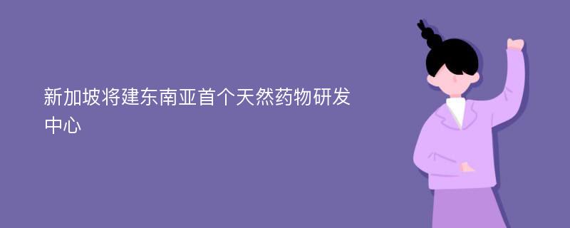 新加坡将建东南亚首个天然药物研发中心