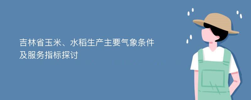 吉林省玉米、水稻生产主要气象条件及服务指标探讨