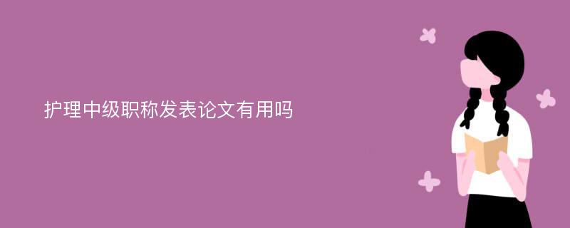 护理中级职称发表论文有用吗