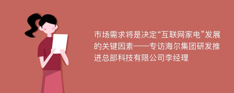 市场需求将是决定“互联网家电”发展的关键因素——专访海尔集团研发推进总部科技有限公司李经理