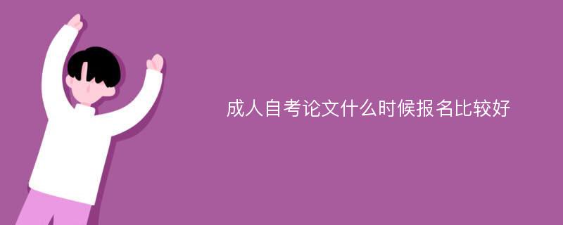 成人自考论文什么时候报名比较好