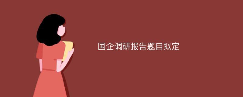 国企调研报告题目拟定