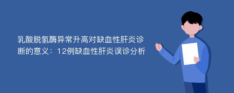 乳酸脱氢酶异常升高对缺血性肝炎诊断的意义：12例缺血性肝炎误诊分析