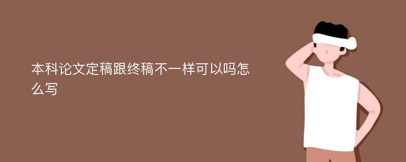 本科论文定稿跟终稿不一样可以吗怎么写