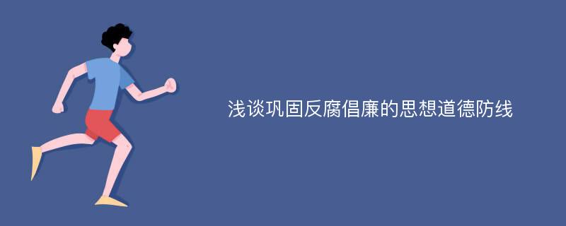 浅谈巩固反腐倡廉的思想道德防线