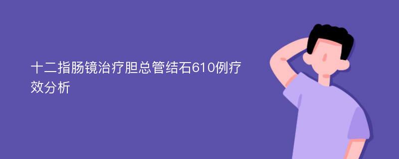 十二指肠镜治疗胆总管结石610例疗效分析