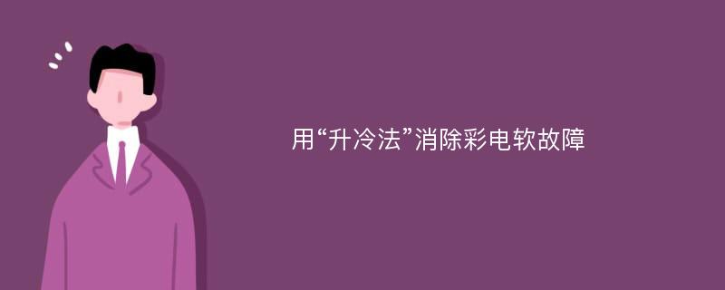 用“升冷法”消除彩电软故障