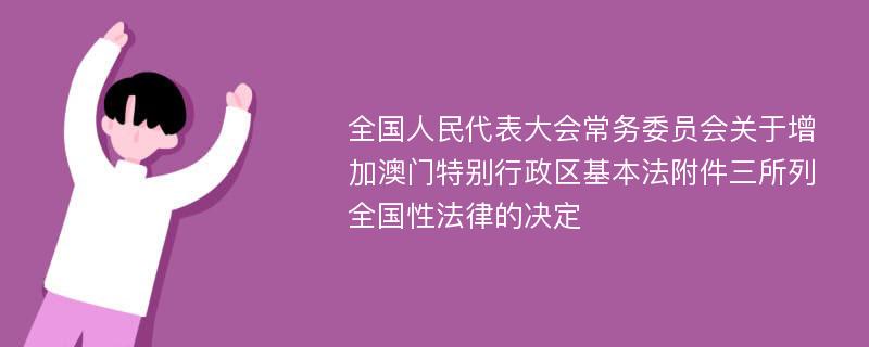 全国人民代表大会常务委员会关于增加澳门特别行政区基本法附件三所列全国性法律的决定