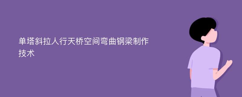 单塔斜拉人行天桥空间弯曲钢梁制作技术