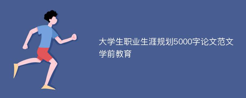 大学生职业生涯规划5000字论文范文学前教育