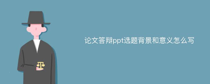 论文答辩ppt选题背景和意义怎么写