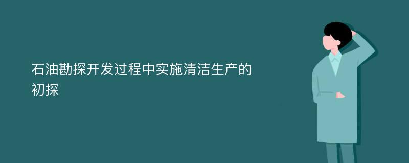 石油勘探开发过程中实施清洁生产的初探