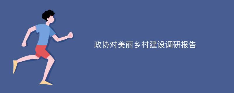 政协对美丽乡村建设调研报告