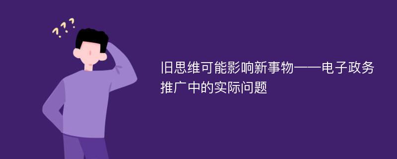 旧思维可能影响新事物——电子政务推广中的实际问题