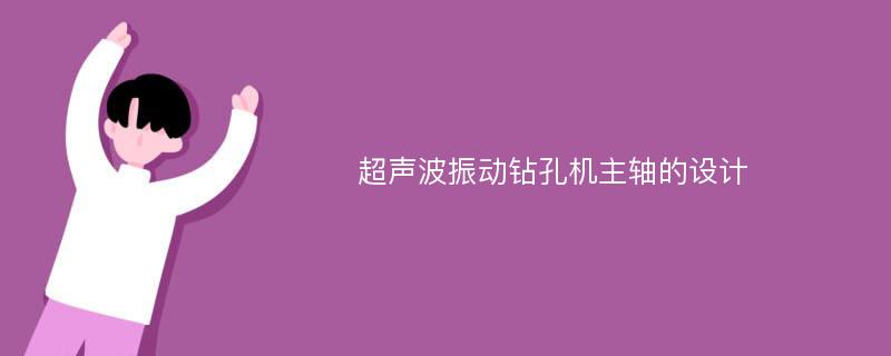 超声波振动钻孔机主轴的设计