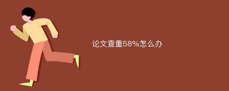 论文查重58%怎么办