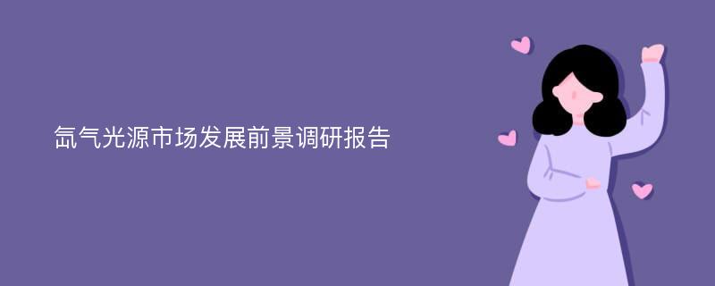 氙气光源市场发展前景调研报告