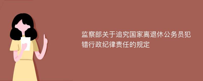 监察部关于追究国家离退休公务员犯错行政纪律责任的规定