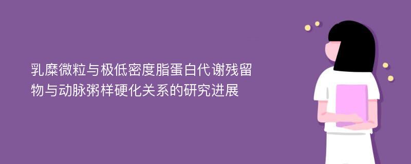 乳糜微粒与极低密度脂蛋白代谢残留物与动脉粥样硬化关系的研究进展