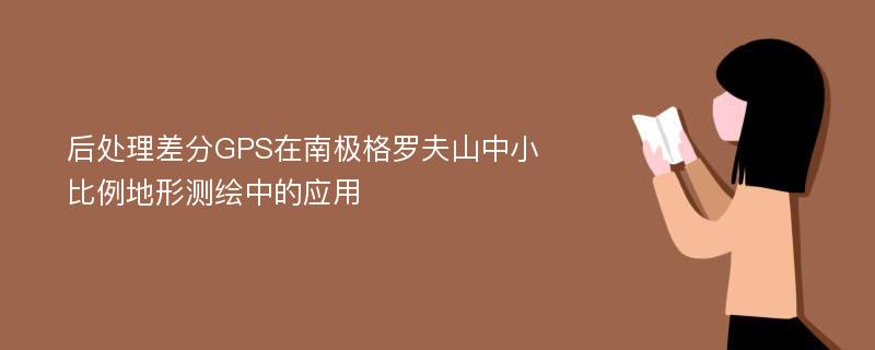 后处理差分GPS在南极格罗夫山中小比例地形测绘中的应用