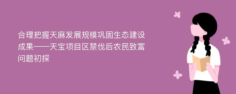 合理把握天麻发展规模巩固生态建设成果——天宝项目区禁伐后农民致富问题初探