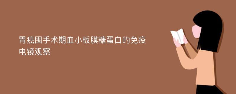 胃癌围手术期血小板膜糖蛋白的免疫电镜观察