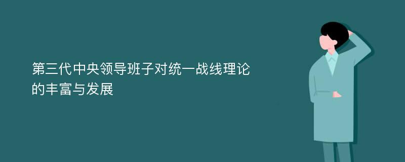 第三代中央领导班子对统一战线理论的丰富与发展