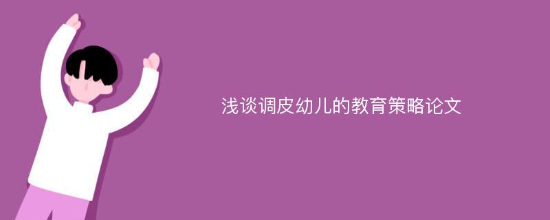 浅谈调皮幼儿的教育策略论文