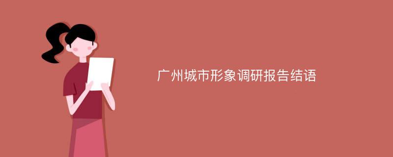 广州城市形象调研报告结语