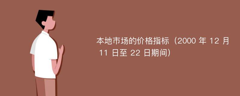 本地市场的价格指标（2000 年 12 月 11 日至 22 日期间）