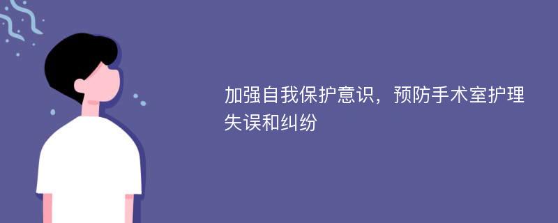 加强自我保护意识，预防手术室护理失误和纠纷