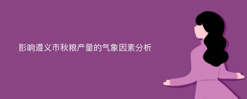 影响遵义市秋粮产量的气象因素分析