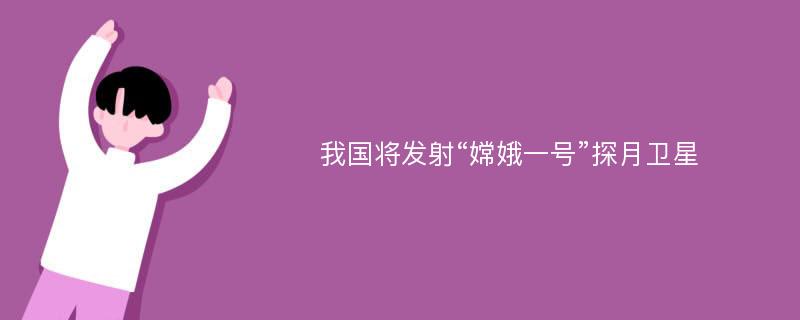 我国将发射“嫦娥一号”探月卫星