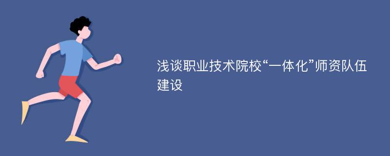 浅谈职业技术院校“一体化”师资队伍建设