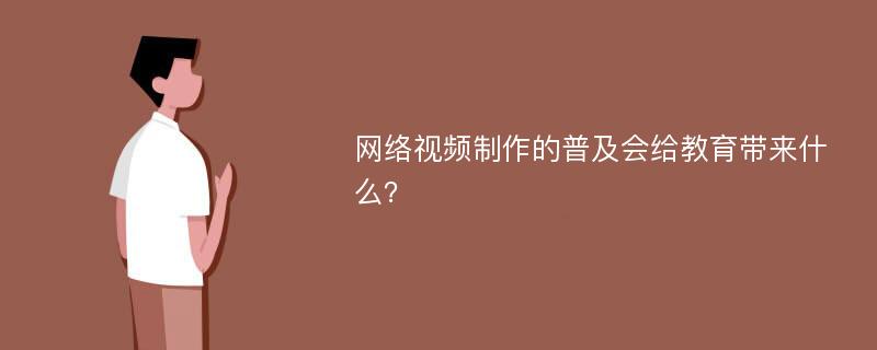 网络视频制作的普及会给教育带来什么？