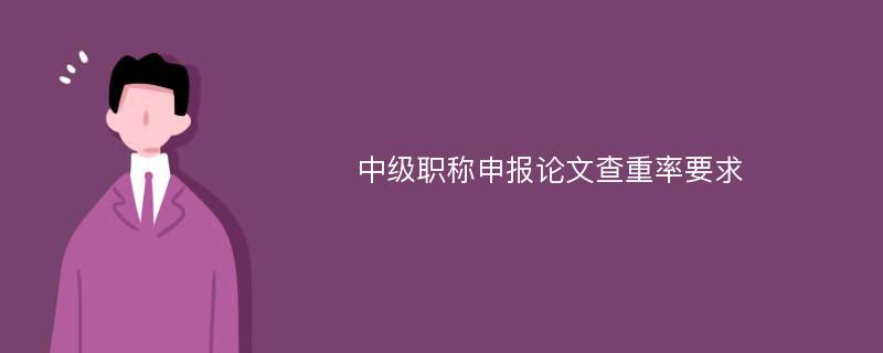 中级职称申报论文查重率要求