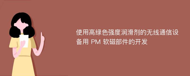 使用高绿色强度润滑剂的无线通信设备用 PM 软磁部件的开发