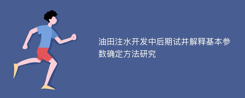 油田注水开发中后期试井解释基本参数确定方法研究