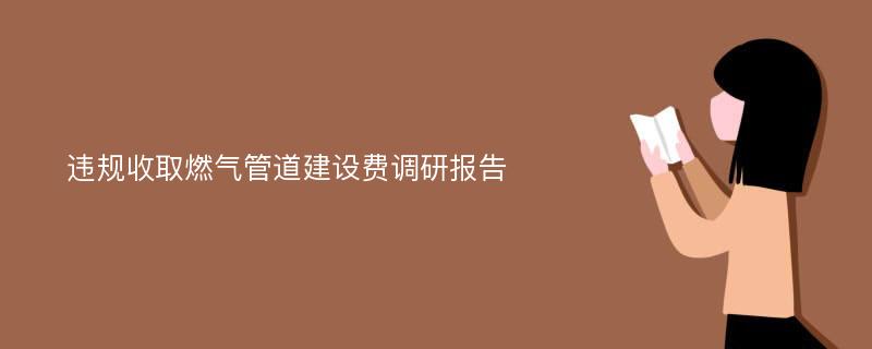 违规收取燃气管道建设费调研报告