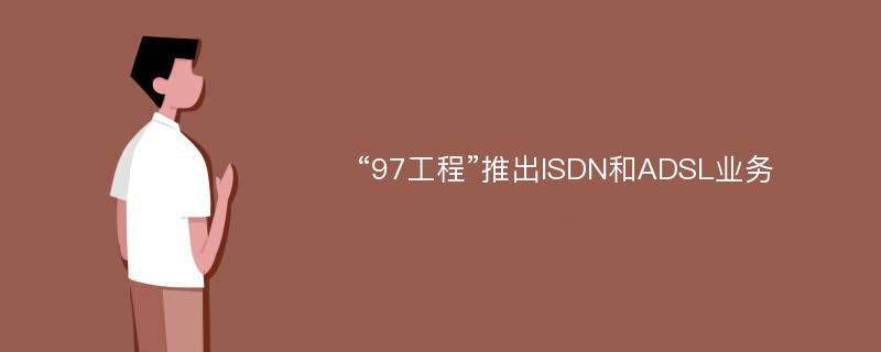 “97工程”推出ISDN和ADSL业务