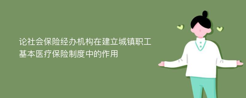 论社会保险经办机构在建立城镇职工基本医疗保险制度中的作用