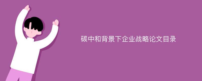 碳中和背景下企业战略论文目录