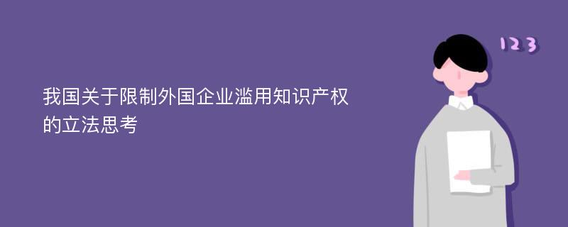 我国关于限制外国企业滥用知识产权的立法思考