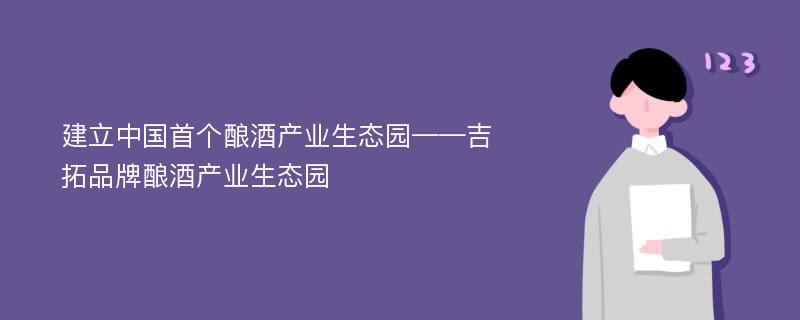 建立中国首个酿酒产业生态园——吉拓品牌酿酒产业生态园