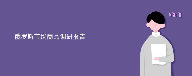 俄罗斯市场商品调研报告