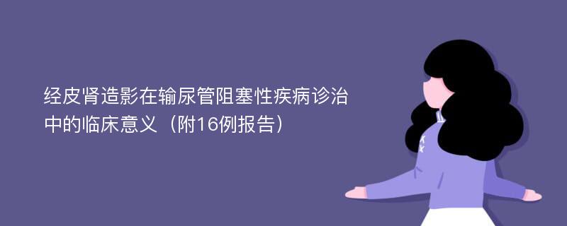 经皮肾造影在输尿管阻塞性疾病诊治中的临床意义（附16例报告）