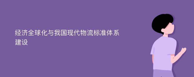 经济全球化与我国现代物流标准体系建设