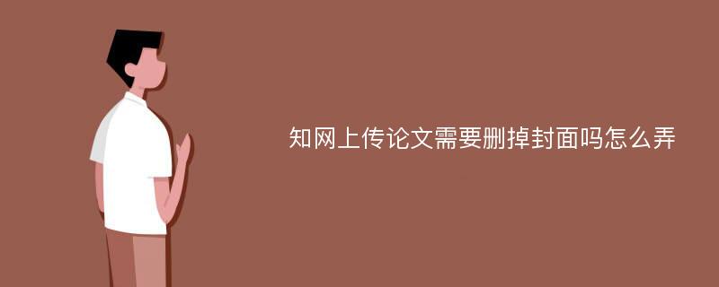 知网上传论文需要删掉封面吗怎么弄